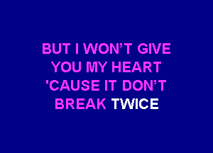 BUT I WONT GIVE
YOU MY HEART

'CAUSE IT DONW
BREAK TWICE