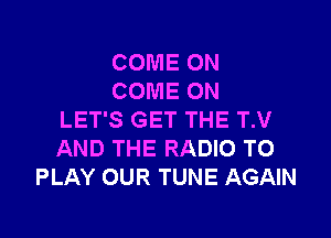 COME ON
COME ON

LET'S GET THE T.V
AND THE RADIO TO
PLAY OUR TUNE AGAIN