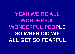 YEAH WE'RE ALL
WONDERFUL
WONDERFUL PEOPLE
SO WHEN DID WE
ALL GET SO FEARFUL