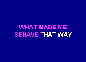 WHAT MADE ME

BEHAVE THAT WAY