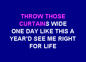 THROW THOSE
CURTAINS WIDE
ONE DAY LIKE THIS A
YEAR'D SEE ME RIGHT
FOR LIFE