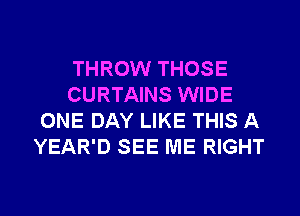 THROW THOSE
CURTAINS WIDE
ONE DAY LIKE THIS A
YEAR'D SEE ME RIGHT