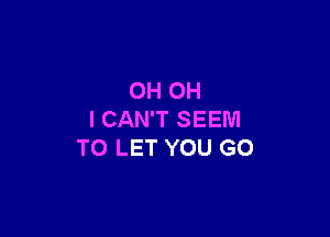 OH OH

I CAN'T SEEM
TO LET YOU GO