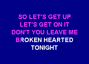 SO LET'S GET UP
LET'S GET ON IT
DON'T YOU LEAVE ME
BROKEN HEARTED
TONIGHT