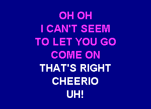 OH OH
I CAN'T SEEM
TO LET YOU GO

COME ON
THAT'S RIGHT
CHEERIO
UH!