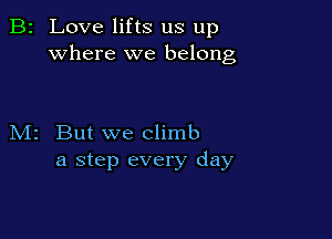 B2 Love lifts us up
where we belong

M2 But we climb
a step every day