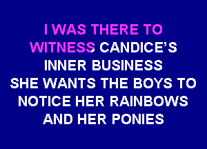 I WAS THERE T0
WITNESS CANDICES
INNER BUSINESS
SHE WANTS THE BOYS T0
NOTICE HER RAINBOWS
AND HER PONIES