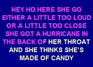 HEY HO HERE SHE G0
EITHER A LITTLE T00 LOUD
OR A LITTLE T00 CLOSE
SHE GOT A HURRICANE IN
THE BACK OF HER THROAT
AND SHE THINKS SHEAS
MADE OF CANDY