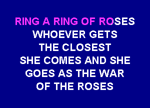 RING A RING OF ROSES
WHOEVER GETS
THE CLOSEST
SHE COMES AND SHE
GOES AS THE WAR
OF THE ROSES