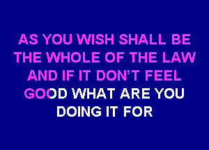 AS YOU WISH SHALL BE
THE WHOLE OF THE LAW
AND IF IT DONW FEEL
GOOD WHAT ARE YOU
DOING IT FOR