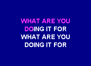 WHAT ARE YOU
DOING IT FOR

WHAT ARE YOU
DOING IT FOR