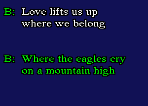 2 Love lifts us up
where we belong

z XVhere the eagles cry
on a mountain high