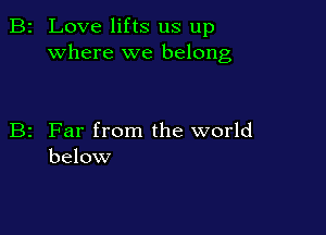 2 Love lifts us up
where we belong

z Far from the world
below