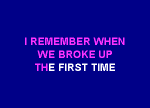 I REMEMBER WHEN

WE BROKE UP
THE FIRST TIME