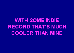 WITH SOME INDIE

RECORD THAT'S MUCH
COOLER THAN MINE
