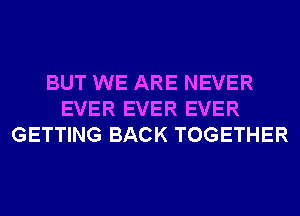 BUT WE ARE NEVER
EVER EVER EVER
GETTING BACK TOGETHER