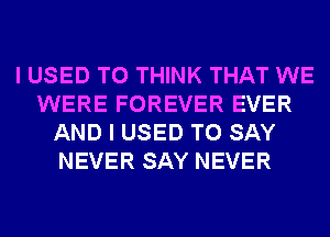 I USED TO THINK THAT WE
WERE FOREVER EVER
AND I USED TO SAY
NEVER SAY NEVER