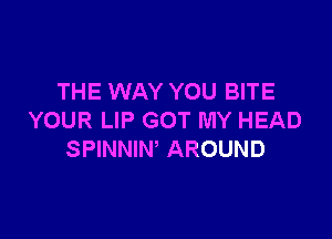 THE WAY YOU BITE

YOUR LIP GOT MY HEAD
SPINNIW AROUND