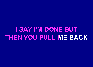 I SAY I'M DONE BUT

THEN YOU PULL ME BACK