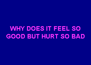 WHY DOES IT FEEL SO

GOOD BUT HURT SO BAD