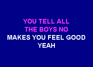 YOU TELL ALL
THE BOYS N0

MAKES YOU FEEL GOOD
YEAH