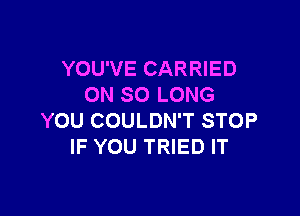 YOU'VE CARRIED
ON SO LONG

YOU COULDN'T STOP
IF YOU TRIED IT