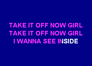 TAKE IT OFF NOW GIRL

TAKE IT OFF NOW GIRL
IWANNA SEE INSIDE