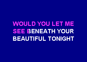 WOULD YOU LET ME
SEE BENEATH YOUR
BEAUTIFUL TONIGHT