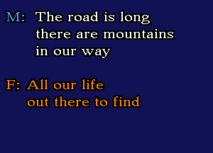 M2 The road is long
there are mountains
in our way

F2 All our life
out there to find