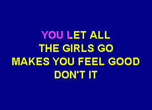 YOU LET ALL
THE GIRLS GO

MAKES YOU FEEL GOOD
DON'T IT