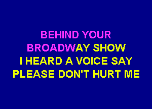 BEHIND YOUR
BROADWAY SHOW
I HEARD A VOICE SAY
PLEASE DON'T HURT ME