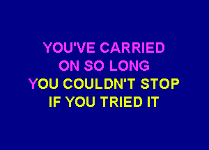 YOU'VE CARRIED
ON SO LONG

YOU COULDN'T STOP
IF YOU TRIED IT