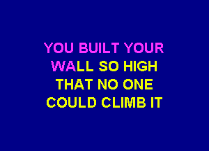 YOU BUILT YOUR
WALL SO HIGH

THAT NO ONE
COULD CLIMB IT