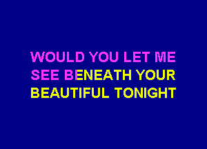 WOULD YOU LET ME
SEE BENEATH YOUR
BEAUTIFUL TONIGHT