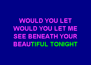 WOULD YOU LET
WOULD YOU LET ME
SEE BENEATH YOUR
BEAUTIFUL TONIGHT