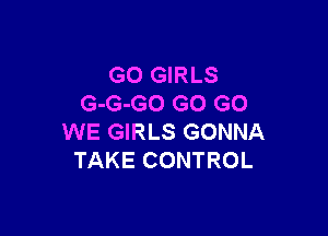 GO GIRLS
G-G-GO GO GO

WE GIRLS GONNA
TAKE CONTROL