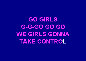 GO GIRLS
G-G-GO GO GO

WE GIRLS GONNA
TAKE CONTROL