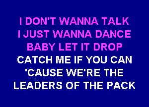 I DON'T WANNA TALK
I JUST WANNA DANCE
BABY LET IT DROP
CATCH ME IF YOU CAN
'CAUSE WE'RE THE
LEADERS OF THE PACK