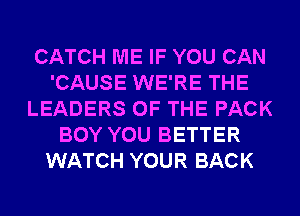 CATCH ME IF YOU CAN
'CAUSE WE'RE THE
LEADERS OF THE PACK
BOY YOU BETTER
WATCH YOUR BACK