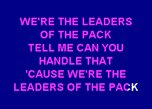 WE'RE THE LEADERS
OF THE PACK
TELL ME CAN YOU
HANDLE THAT
'CAUSE WE'RE THE
LEADERS OF THE PACK