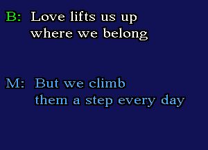 B2 Love lifts us up
where we belong

M2 But we climb
them a step every day