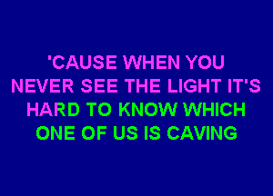 'CAUSE WHEN YOU
NEVER SEE THE LIGHT IT'S
HARD TO KNOW WHICH
ONE OF US IS CAVING