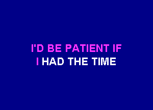 I'D BE PATIENT IF

I HAD THE TIME