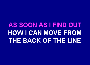 AS SOON AS I FIND OUT
HOW I CAN MOVE FROM
THE BACK OF THE LINE