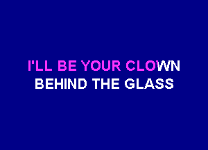 I'LL BE YOUR CLOWN

BEHIND THE GLASS