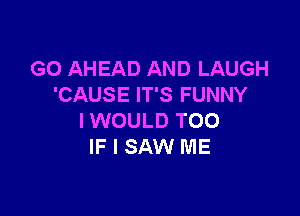 G0 AHEAD AND LAUGH
'CAUSE IT'S FUNNY

IWOULD T00
IF I SAW ME