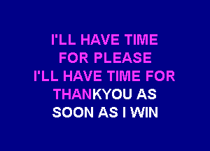 I'LL HAVE TIME
FOR PLEASE

I'LL HAVE TIME FOR
THANKYOU AS
SOON AS I WIN