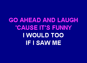 G0 AHEAD AND LAUGH
'CAUSE IT'S FUNNY

IWOULD T00
IF I SAW ME