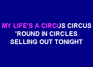 MY LIFE'S A CIRCUS CIRCUS
'ROUND IN CIRCLES
SELLING OUT TONIGHT