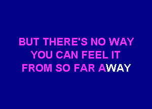 BUT THERE'S NO WAY

YOU CAN FEEL IT
FROM SO FAR AWAY